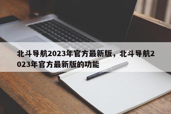 北斗导航2023年官方最新版，北斗导航2023年官方最新版的功能