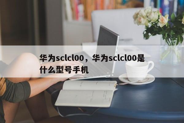 华为sclcl00，华为sclcl00是什么型号手机