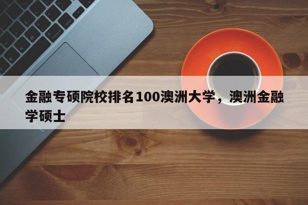 金融专硕院校排名100澳洲大学，澳洲金融学硕士