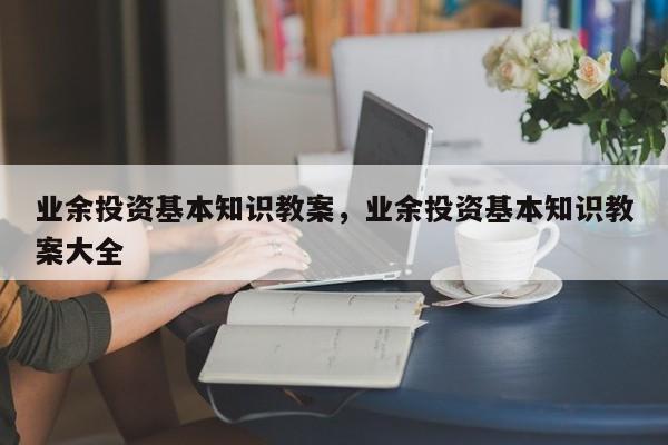 业余投资基本知识教案，业余投资基本知识教案大全