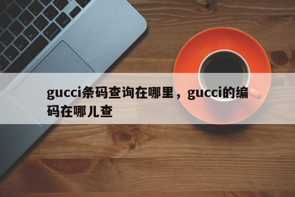 gucci条码查询在哪里，gucci的编码在哪儿查