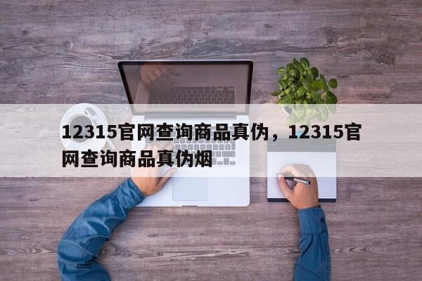 12315官网查询商品真伪，12315官网查询商品真伪烟