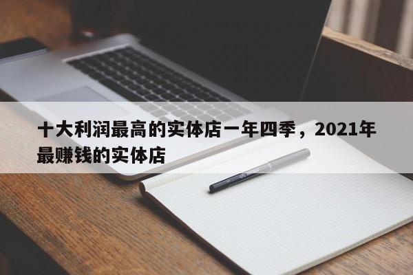 十大利润最高的实体店一年四季，2021年最赚钱的实体店