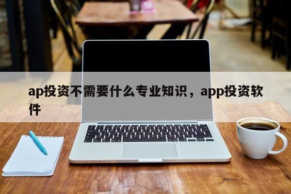 ap投资不需要什么专业知识，app投资软件