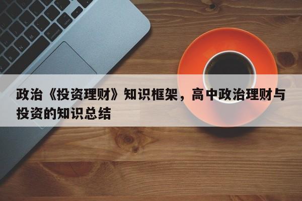 政治《投资理财》知识框架，高中政治理财与投资的知识总结