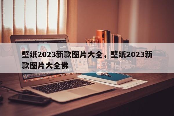 壁纸2023新款图片大全，壁纸2023新款图片大全佛