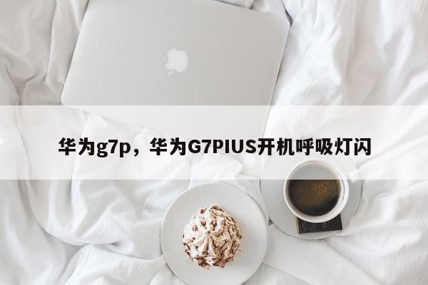 华为g7p，华为G7PIUS开机呼吸灯闪