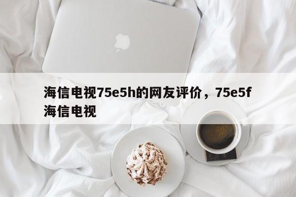 海信电视75e5h的网友评价，75e5f海信电视