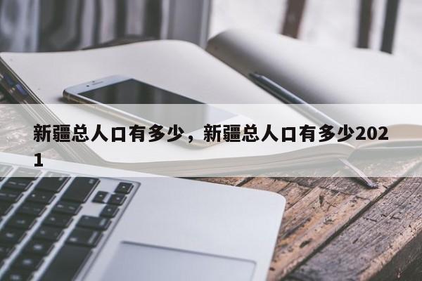 新疆总人口有多少，新疆总人口有多少2021