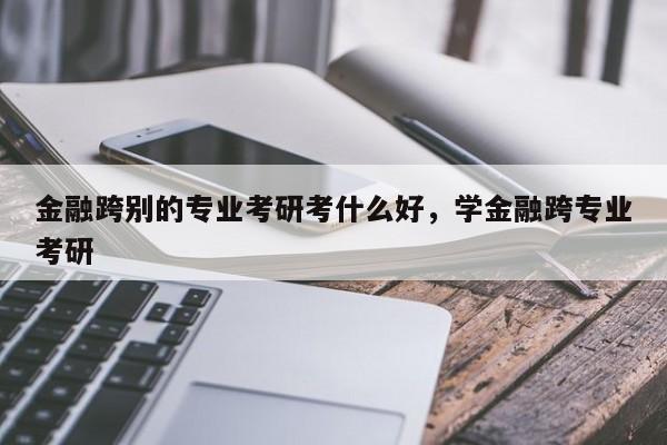 金融跨别的专业考研考什么好，学金融跨专业考研