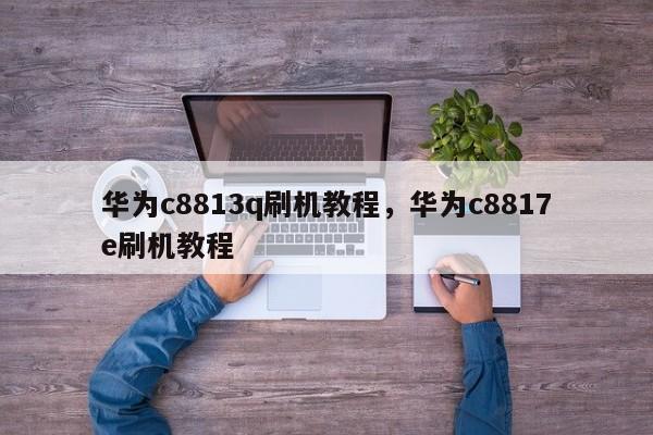 华为c8813q刷机教程，华为c8817e刷机教程