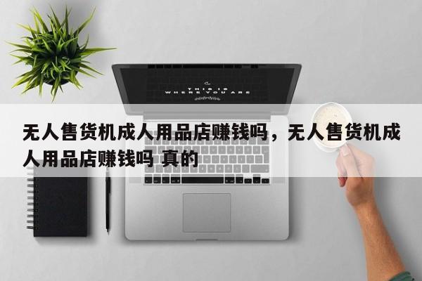 无人售货机成人用品店赚钱吗，无人售货机成人用品店赚钱吗 真的