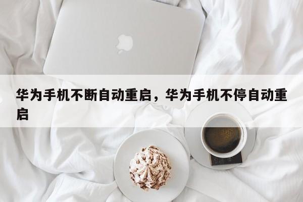 华为手机不断自动重启，华为手机不停自动重启