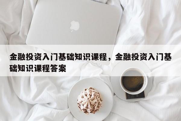 金融投资入门基础知识课程，金融投资入门基础知识课程答案