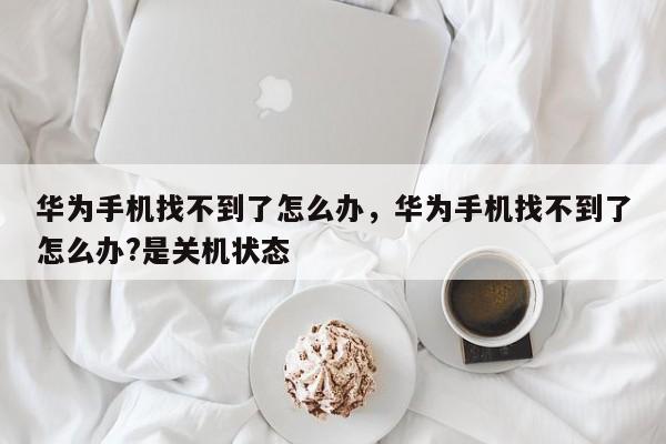 华为手机找不到了怎么办，华为手机找不到了怎么办?是关机状态