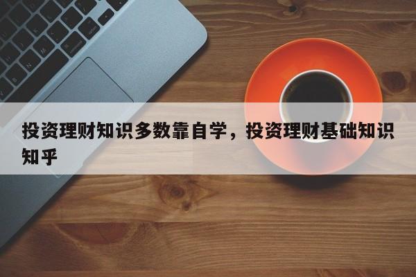 投资理财知识多数靠自学，投资理财基础知识知乎