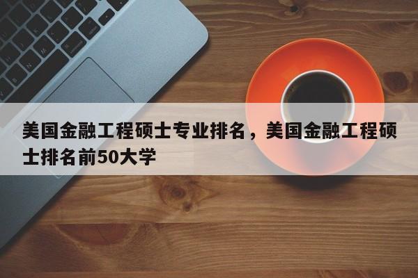 美国金融工程硕士专业排名，美国金融工程硕士排名前50大学