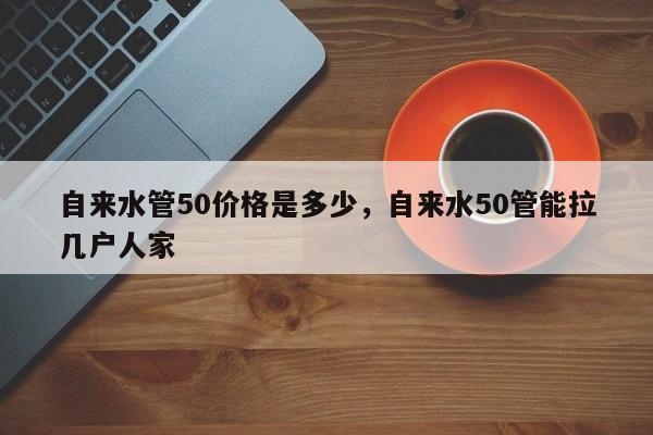 自来水管50价格是多少，自来水50管能拉几户人家