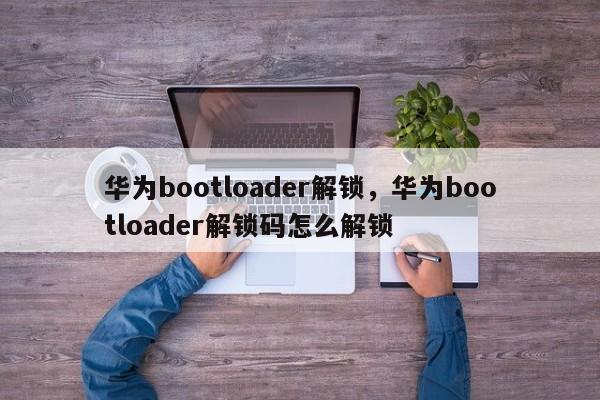 华为bootloader解锁，华为bootloader解锁码怎么解锁