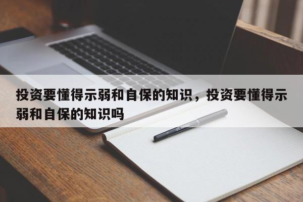 投资要懂得示弱和自保的知识，投资要懂得示弱和自保的知识吗