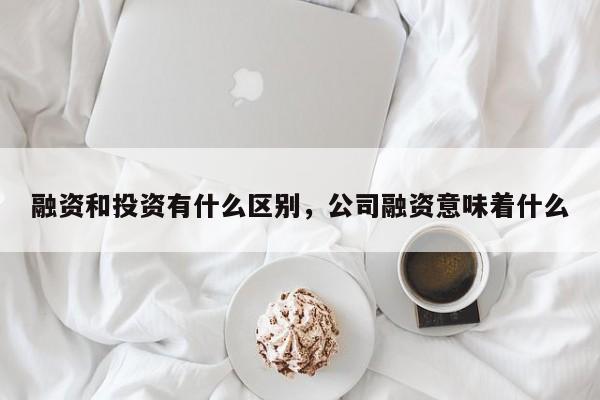 融资和投资有什么区别，公司融资意味着什么