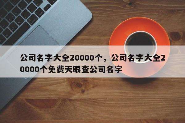 公司名字大全20000个，公司名字大全20000个免费天眼查公司名字