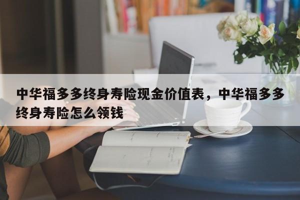 中华福多多终身寿险现金价值表，中华福多多终身寿险怎么领钱